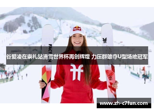 谷爱凌在崇礼站滑雪世界杯再创辉煌 力压群雄夺U型场地冠军