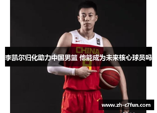 李凯尔归化助力中国男篮 他能成为未来核心球员吗